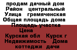 продам дачный дом › Район ­ центральный › Улица ­ гремяченская › Общая площадь дома ­ 75 › Площадь участка ­ 500 › Цена ­ 1 700 000 - Курская обл., Курск г. Недвижимость » Дома, коттеджи, дачи продажа   